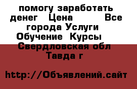 помогу заработать денег › Цена ­ 600 - Все города Услуги » Обучение. Курсы   . Свердловская обл.,Тавда г.